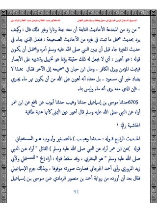 ‫ﻭﻛ‬ ‫ﺩﺟﻞ‬ ‫ﺑﻞ‬ ‫ﺧﻮﺍﺭﻕ‬ ‫ﻟﻴﺲ‬ ‫ﺍﻟﺪﺟﺎﻝ‬ ‫ﺍﻟﻤﺴﻴﺢ‬
‫ﺍﻟﺒﻨﺪﺍﺭﻱ‬ ‫ﺍﻟﻐﻔﺎﺭ‬ ‫ﻋﺒﺪ‬ ‫ﺳﻠﻴﻤﺎﻥ‬ ‫ﺍﻟﻐﻔﺎﺭ‬ ‫ﻋﺒﺪ‬ ‫ﻟﻠﺪﻛﺘﻮﺭ‬ ‫ﻟﻠﺠﺎﻥ‬ ‫ﻭﺗﺴﺨﻴﺮ‬ ‫ﺬﺏ‬
91
"
‫ﻗﺎل‬ ‫ذ‬ ‫ﲑ‬ ‫و‬ ‫ا‬‫ر‬ ‫و‬ ‫ﺔ‬ ‫ﺟ‬ ‫ﻣﻌﻪ‬ ‫ن‬ٔ ‫اﻟﺜﺎﺑﺘﺔ‬ ‫ﺎدﯾﺚ‬ ٔ ‫ا‬ ‫ﺔ‬ ‫ﺒﺘﺪ‬‫ﳌ‬‫ا‬ ‫ﻣﻦ‬ ‫رد‬ ‫ﻣﻦ‬
:
‫وﯿـﻒ‬
‫ﺔ‬ ‫اﻟﺼـﺤﯿ‬ ‫ﺎدﯾﺚ‬ ٔ ‫ا‬ ‫ﻣﻦ‬ ‫ﲑﻩ‬ ‫ﰲ‬ ‫ﺖ‬ ‫ﺛ‬ ‫ﻣﺎ‬ ‫ﳣﻞ‬‫ﳏ‬ ‫ﲝﺪﯾﺚ‬ ‫ﺮد‬
:
‫ـﺎء‬ ‫ي‬ ‫ا‬ ‫ﻓﻠﻌـﻞ‬
‫ﰲ‬
‫ﻜـﻮن‬ ‫ن‬ٔ ‫ﳣـﻞ‬‫ﳛ‬‫و‬ ‫ﻣﺮﻩ‬ٔ ‫وﺳﲅ‬ ‫ﻠﯿﻪ‬ ‫ﷲ‬ ‫ﺻﲆ‬ ‫اﻟﻨﱯ‬ ‫ﯾﺒﲔ‬ ‫ن‬ٔ ‫ﻞ‬ ‫ﻗ‬ ‫ﺎء‬ ‫اﳌﻐﲑة‬ ‫ﺪﯾﺚ‬
‫ﻗﻮ‬
:
‫ﺑﺼﺎر‬ٔ ‫ا‬ ‫ﲆ‬ ‫ﻪ‬ ‫وﺸ‬ ‫ﯿﯿﻞ‬‫ﲣ‬ ‫ﻫﻮ‬ ‫ﳕﺎ‬ٕ‫ا‬‫و‬ ‫ﻘﺔ‬ ‫ﺣﻘ‬ ‫ذ‬ ‫ﳚﻌﻞ‬ ‫ﻻ‬ ‫ي‬ٔ ‫؛‬ ‫ﻫﻮن‬ٔ ‫ﻫﻮ‬
‫ﻓﻘـﺎل‬ ‫ﺧﺮ‬ٓ ‫ا‬ ‫ٕﱃ‬‫ا‬ ‫ﻪ‬ ‫ﲱﯿ‬ ‫ﰲ‬ ‫ﺎن‬ ‫ﺣ‬ ‫ﻦ‬‫ا‬ ‫وﻣﺎل‬ ، ‫اﻟﲀﻓﺮ‬ ‫وﺰل‬ ‫اﳌﺆﻣﻦ‬ ‫ﺖ‬ ‫ﺜ‬ ‫ﻓ‬
:
‫ﻻ‬ ‫ﻫـﺬا‬
‫ﻣﻌﻨﺎﻩ‬ ‫ﺑﻞ‬ ، ‫ﻣﺴﻌﻮد‬ ‫ﰊ‬ٔ ‫ﱪ‬ ‫ﯾﻀﺎد‬
‫ﳚـﺮي‬ ‫ﻣﺎء‬ ‫ﳖﺮ‬ ‫ﻜﻮن‬ ‫ن‬ٔ ‫ﻣﻦ‬ ‫ﷲ‬ ‫ﲆ‬ ‫ﻫﻮن‬ٔ ‫ﻧﻪ‬ٔ
‫ﲟﺎء‬ ‫ﺲ‬ ‫ﻟ‬‫و‬ ‫ﻣﺎء‬ ‫ﻧﻪ‬ٔ ‫ﺮى‬ ‫ﻣﻌﻪ‬ ‫ي‬ ‫ا‬ ‫ٕن‬‫ﺎ‬‫ﻓ‬ ،
6705
‫ﲻﺮ‬ ‫ﻦ‬‫ا‬ ‫ﻋﻦ‬ ‫ﻓﻊ‬ ‫ﻋﻦ‬ ‫ﯾﻮب‬ٔ ‫ﺪﺛﻨﺎ‬ ‫وﻫﯿﺐ‬ ‫ﺪﺛﻨﺎ‬ ‫ٕﺳﲈﻋﯿﻞ‬‫ا‬ ‫ﻦ‬ ‫ﻣﻮﳻ‬ ‫ﺪﺛﻨﺎ‬
‫ﺔ‬ ‫ﻃﺎﻓ‬ ‫ﻨﺒﺔ‬‫ﻋ‬ ‫ﳖﺎ‬ٔ ‫ﳰﲎ‬‫ا‬ ‫ﲔ‬ ‫ﻋﻮر‬ٔ ‫ﻗﺎل‬ ‫وﺳﲅ‬ ‫ﻠﯿﻪ‬ ‫ﷲ‬ ‫ﺻﲆ‬ ‫اﻟﻨﱯ‬ ‫ﻋﻦ‬ ‫اﻩ‬‫ر‬ٔ
‫رﰴ‬ ‫اﳊﺎﺷﯿﺔ‬
:
١
‫ﻗــﻮ‬ ‫اﺑــﻊ‬‫ﺮ‬‫اﻟ‬ ‫اﳊــﺪﯾﺚ‬
:
‫ــ‬
‫وﻫﯿــﺐ‬ ‫ﺪﺛﻨﺎ‬
(
‫ﺘﯿﺎﱐ‬‫ﻟﺴــﺨ‬‫ا‬ ‫ﻫــﻮ‬ ‫ﯾــﻮب‬ٔ‫و‬ ‫ﻟﺘﺼــﻐﲑ‬
‫ﻗﻮ‬
(
‫وﺳﲅ‬ ‫ﻠﯿﻪ‬ ‫ﷲ‬ ‫ﺻﲆ‬ ‫اﻟﻨﱯ‬ ‫ﻋﻦ‬ ‫اﻩ‬‫ر‬ٔ ‫ﲻﺮ‬ ‫ﻦ‬‫ا‬ ‫ﻋﻦ‬
(
‫اﻟﻘﺎﺋﻞ‬
"
‫اﻟﻨـﱯ‬ ‫ﻋـﻦ‬ ‫اﻩ‬‫ر‬ٔ
‫وﺳﲅ‬ ‫ﻠﯿﻪ‬ ‫ﷲ‬ ‫ﺻﲆ‬
"
‫ﻗﻮ‬ ‫ﺳﻘﻂ‬ ‫وﻗﺪ‬ ، ‫ﺎري‬ ‫اﻟﺒ‬ ‫ﻫﻮ‬
:
‫ٕﱁ‬‫ا‬ ‫اﻩ‬‫ر‬ٔ
"
‫ﰊ‬ٔ ‫و‬ ‫ﳣﲇ‬‫ﻠﻤﺴ‬
ٕ‫ﻻ‬‫ا‬ ‫ﺟﺰم‬ ‫ﺑﺬ‬‫و‬ ، ‫ﻣﻮﻗﻮﻓﺎ‬ ‫ﺻﻮرﺗﻪ‬ ‫ﻓﺼﺎرت‬ ‫ﺎﱐ‬ ‫اﳉﺮ‬ ‫ﲪﺪ‬ٔ ‫ﰊ‬ٔ‫و‬ ‫اﳌﺮوزي‬ ‫ﯾﺪ‬‫ز‬
‫ﺳﲈﻋﯿﲇ‬
‫ٕﺳـﲈﻋﯿﻞ‬‫ا‬ ‫ـﻦ‬ ‫ﻣـﻮﳻ‬ ‫ﻋـﻦ‬ ‫اﻟﺮﻣﺎدي‬ ‫ﺼﻮر‬ ‫ﻣ‬ ‫ﻦ‬ ‫ﲪﺪ‬ٔ ‫رواﯾﺔ‬ ‫ﻣﻦ‬ ‫وردﻩ‬ٔ ‫ن‬ٔ ‫ﺑﻌﺪ‬ ‫ﻓﻘﺎل‬
 