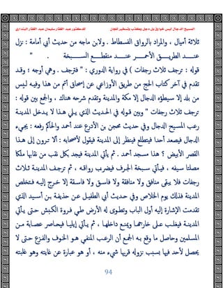 ‫ﻭﻛ‬ ‫ﺩﺟﻞ‬ ‫ﺑﻞ‬ ‫ﺧﻮﺍﺭﻕ‬ ‫ﻟﻴﺲ‬ ‫ﺍﻟﺪﺟﺎﻝ‬ ‫ﺍﻟﻤﺴﻴﺢ‬
‫ﺍﻟﺒﻨﺪﺍﺭﻱ‬ ‫ﺍﻟﻐﻔﺎﺭ‬ ‫ﻋﺒﺪ‬ ‫ﺳﻠﻴﻤﺎﻥ‬ ‫ﺍﻟﻐﻔﺎﺭ‬ ‫ﻋﺒﺪ‬ ‫ﻟﻠﺪﻛﺘﻮﺭ‬ ‫ﻟﻠﺠﺎﻥ‬ ‫ﻭﺗﺴﺨﻴﺮ‬ ‫ﺬﺏ‬
94
‫اﻟﻔﺴﻄﺎط‬ ‫ﻟﺮواق‬ ‫اد‬‫ﺮ‬‫واﳌ‬ ، ‫ﺎل‬ ‫ﻣ‬ٔ ‫ﺛﻼﺛﺔ‬
.
‫ﻣﺎﻣﺔ‬ٔ ‫ﰊ‬ٔ ‫ﺪﯾﺚ‬ ‫ﻣﻦ‬ ‫ﻪ‬ ‫ﻣﺎ‬ ‫ﻦ‬‫وﻻ‬
:
‫ﺰل‬
‫ﺔ‬ ‫ـــــﺒ‬‫ـ‬‫اﻟﺴ‬ ‫ـــــﻊ‬‫ـ‬‫ﻘﻄ‬ ‫ﻣ‬ ‫ـــــﺪ‬‫ـ‬‫ﻋﻨ‬ ‫ـــــﺮ‬‫ـ‬‫ﲪ‬ٔ ‫ا‬ ‫ـــــﻖ‬‫ـ‬‫ﯾ‬‫ﺮ‬‫اﻟﻄ‬ ‫ـــــﺪ‬‫ـ‬‫ﻋﻨ‬
" .
‫ﻗﻮ‬
:
‫رﺟﻔﺎت‬ ‫ﺛﻼث‬ ‫ﺮﺟﻒ‬
(
‫وري‬ ‫ا‬ ‫رواﯾﺔ‬ ‫ﰲ‬
" :
‫ﻓﱰﺟﻒ‬
.
‫ﻪ‬ ‫و‬ٔ ‫وﱔ‬
‫؛‬
‫وﻗـﺪ‬
‫ﻃ‬ ‫ﻣﻦ‬ ‫اﳊﺞ‬ ‫ﻛﺘﺎب‬ ‫ﺧﺮ‬ٓ ‫ﰲ‬ ‫ﺗﻘﺪم‬
‫ﺲ‬ ‫ﻟـ‬ ‫ـﻪ‬ ‫وﻓ‬ ‫ﻫﺬا‬ ‫ﻣﻦ‬ ‫ﰎ‬ٔ ‫ٕﲮﺎق‬‫ا‬ ‫ﻋﻦ‬ ‫وزاﻋﻲ‬ٔ ‫ا‬ ‫ﯾﻖ‬‫ﺮ‬
‫ﻗﻮ‬ ‫ﺑﲔ‬ ‫اﶺﻊ‬‫و‬ ، ‫ﻫﻨﺎك‬ ‫ﻪ‬ ‫ﴍ‬ ‫ﺗﻘﺪم‬‫و‬ ‫اﳌﺪﯾﻨﺔ‬‫و‬ ‫ﻣﻜﺔ‬ ‫ٕﻻ‬‫ا‬ ‫ﺎل‬ ‫ا‬ ‫ﺳﯿﻄﺆﻩ‬ ‫ٕﻻ‬‫ا‬ ‫ﺑ‬ ‫ﻣﻦ‬
:
‫رﺟﻔﺎت‬ ‫ﺛﻼث‬ ‫ﺮﺟﻒ‬
"
‫اﳌﺪﯾﻨـﺔ‬ ‫ﻞ‬ ‫ﯾـﺪ‬ ‫ﻻ‬ ‫ﻫـﺬا‬ ‫ﯾـﲇ‬ ‫ي‬ ‫ا‬ ‫اﳊـﺪﯾﺚ‬ ‫ﰲ‬ ‫ﻗـﻮ‬ ‫ﺑﲔ‬‫و‬
‫ﻓﻌﻪ‬‫ر‬ ‫اﳊﺎﰼ‬‫و‬ ‫ﲪﺪ‬ٔ ‫ﻋﻨﺪ‬ ‫درع‬ٔ ‫ا‬ ‫ﻦ‬ ‫ﳏﺠﻦ‬ ‫ﺪﯾﺚ‬ ‫وﰲ‬ ‫ﺎل‬ ‫ا‬ ‫ﺴﯿﺢ‬‫ﳌ‬‫ا‬ ‫رﻋﺐ‬
:
‫ﳚـﻲء‬
‫ﲱﺎﺑﻪ‬ٔ ‫ﻘﻮل‬ ‫ﻓ‬ ‫اﳌﺪﯾﻨﺔ‬ ‫ٕﱃ‬‫ا‬ ‫ﻨﻈﺮ‬ ‫ﻓ‬ ‫ﺘﻄﻠﻊ‬ ‫ﻓ‬ ‫ﺪا‬ ٔ ‫ﺼﻌﺪ‬ ‫ﻓ‬ ‫ﺎل‬ ‫ا‬
:
‫ﻫـﺬا‬ ‫ٕﱃ‬‫ا‬ ‫ـﺮون‬ ‫ﻻ‬ٔ
‫ﲪﺪ‬ٔ ‫ﺪ‬ ‫ﻣﺴ‬ ‫ﻫﺬا‬ ‫؟‬ ‫ﺑﯿﺾ‬ٔ ‫ا‬ ‫اﻟﻘﴫ‬
.
‫ﻣﻠﲀ‬ ‫ﻧﻘﺎﲠﺎ‬ ‫ﻣﻦ‬ ‫ﻧﻘﺐ‬ ‫ﲁ‬ ‫ﺪ‬ ‫ﻓ‬ ‫اﳌﺪﯾﻨﺔ‬ ‫ﰐ‬ٔ ‫ﯾ‬ ‫ﰒ‬
‫ﺛـﻼث‬ ‫اﳌﺪﯾﻨـﺔ‬ ‫ﺮﺟـﻒ‬ ‫ﰒ‬ ، ‫رواﻗـﻪ‬ ‫ﴬـب‬ ‫ﻓ‬ ‫اﳉـﺮف‬ ‫ﺔ‬ ‫ﺳـﺒ‬ ‫ﰐ‬ٔ ‫ـ‬ ‫ﻓ‬ ، ‫ﺳﯿﻔﻪ‬ ‫ﻣﺼﻠﺘﺎ‬
‫ﻓﺎﺳـ‬ ‫وﻻ‬ ‫ﺎﻓﻘﺔ‬ ‫ﻣ‬ ‫وﻻ‬ ‫ﺎﻓﻖ‬ ‫ﻣ‬ ‫ﯾﺒﻘﻰ‬ ‫ﻓﻼ‬ ‫رﺟﻔﺎت‬
‫ﻠﺺ‬ ‫ﻓـ‬ ‫ٕﻟﯿـﻪ‬‫ا‬ ‫ﺧـﺮج‬ ‫ٕﻻ‬‫ا‬ ‫ﻓﺎﺳـﻘﺔ‬ ‫وﻻ‬ ‫ﻖ‬
‫ي‬ ‫ا‬ ‫ﺳـﯿﺪ‬ٔ ‫ـﻦ‬ ‫ﺬﯾﻔـﺔ‬ ‫ﻋـﻦ‬ ‫ـﻞ‬ ‫اﻟﻄﻔ‬ ‫ﰊ‬ٔ ‫ـﺪﯾﺚ‬ ‫وﰲ‬ ‫اﳋﻼص‬ ‫ﯾﻮم‬ ‫ﻓﺬ‬ ‫اﳌﺪﯾﻨﺔ‬
‫ﰐ‬ٔ ‫ﯾـ‬ ‫ﺣـﱴ‬ ‫ﺶ‬ ‫اﻟﻜـ‬ ‫ﻓـﺮوة‬ ‫ﻃـﻲ‬ ‫رض‬ٔ ‫ا‬ ‫ﺗﻄـﻮى‬‫و‬ ‫اﻟﺒﺎب‬ ‫ول‬ٔ ‫ٕﻟﯿﻪ‬‫ا‬ ‫ٕﺷﺎرة‬‫ﻻ‬‫ا‬ ‫ﺗﻘﺪﻣﺖ‬
‫ـﻦ‬‫ـ‬‫ﻣ‬ ‫ـﺎﺑﺔ‬‫ـ‬‫ﻋﺼ‬ ‫ـﺎﴏ‬‫ـ‬ ‫ﻓ‬ ‫ـﺎ‬‫ـ‬‫ٕﯾﻠﯿ‬‫ا‬ ‫ﰐ‬ٔ ‫ـ‬‫ـ‬‫ﯾ‬ ‫ﰒ‬ ، ‫ـﺎ‬‫ـ‬‫ﻠﻬ‬ ‫دا‬ ‫ـﻊ‬‫ـ‬‫وﳝﻨ‬ ‫ـﺎ‬‫ـ‬ ‫ﺎر‬ ‫ـﲆ‬‫ـ‬ ‫ـﺐ‬‫ـ‬‫ﻐﻠ‬ ‫ﻓ‬ ‫ـﺔ‬‫ـ‬‫اﳌﺪﯾﻨ‬
‫وﻗﻊ‬ ‫ﻣﺎ‬ ‫ﺎﺻﻞ‬ ‫و‬ ‫اﳌﺴﻠﻤﲔ‬
‫ﻻ‬ ‫ﺣـﱴ‬ ‫اﻟﻔـﺰع‬‫و‬ ‫اﳋـﻮف‬ ‫ﻫـﻮ‬ ‫اﳌﻨﻔـﻲ‬ ‫اﻟﺮﻋـﺐ‬ ‫ن‬ٔ ‫اﶺـﻊ‬ ‫ﺑـﻪ‬
‫ﺒﺘﻪ‬‫ﻠ‬ ‫وﻫﻮ‬ ‫ﺎﯾﺘﻪ‬ ‫ﻋﻦ‬ ‫ﻋﺒﺎرة‬ ‫ﻫﻮ‬ ‫و‬ٔ ، ‫ﻪ‬ ‫ﻣ‬ ‫ﳾء‬ ‫ﻗﺮﲠﺎ‬ ‫ﺰو‬ ‫ﺐ‬ ‫ﺴ‬ ‫ﻓﳱﺎ‬ ‫ﺪ‬ ٔ ‫ﳛﺼﻞ‬
 