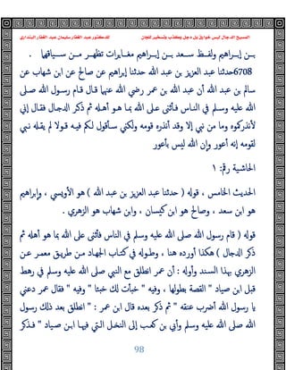 ‫ﻭﻛ‬ ‫ﺩﺟﻞ‬ ‫ﺑﻞ‬ ‫ﺧﻮﺍﺭﻕ‬ ‫ﻟﻴﺲ‬ ‫ﺍﻟﺪﺟﺎﻝ‬ ‫ﺍﻟﻤﺴﻴﺢ‬
‫ﺍﻟﺒﻨﺪﺍﺭﻱ‬ ‫ﺍﻟﻐﻔﺎﺭ‬ ‫ﻋﺒﺪ‬ ‫ﺳﻠﻴﻤﺎﻥ‬ ‫ﺍﻟﻐﻔﺎﺭ‬ ‫ﻋﺒﺪ‬ ‫ﻟﻠﺪﻛﺘﻮﺭ‬ ‫ﻟﻠﺠﺎﻥ‬ ‫ﻭﺗﺴﺨﻴﺮ‬ ‫ﺬﺏ‬
98
‫ــﯿﺎﻗﻬﲈ‬‫ـ‬‫ﺳ‬ ‫ــﻦ‬‫ـ‬‫ﻣ‬ ‫ــﺮ‬‫ـ‬‫ﺗﻈﻬ‬ ‫ات‬‫ﺮ‬‫ــﺎ‬‫ـ‬‫ﻣﻐ‬ ‫اﻫﲓ‬‫ﺮ‬‫ــ‬‫ـ‬ ٕ‫ا‬ ‫ــﻦ‬‫ـ‬ ‫ــﻌﺪ‬‫ـ‬‫ﺳ‬ ‫ــﻆ‬‫ـ‬‫ﻟﻔ‬‫و‬ ‫اﻫﲓ‬‫ﺮ‬‫ــ‬‫ـ‬ ٕ‫ا‬ ‫ــﻦ‬‫ـ‬
.
6708
‫ﺪﺛ‬
‫ﻋﻦ‬ ‫ﺷﻬﺎب‬ ‫ﻦ‬‫ا‬ ‫ﻋﻦ‬ ‫ﺻﺎﱀ‬ ‫ﻋﻦ‬ ‫اﻫﲓ‬‫ﺮ‬ ٕ‫ا‬ ‫ﺪﺛﻨﺎ‬ ‫ﷲ‬ ‫ﻋﺒﺪ‬ ‫ﻦ‬ ‫اﻟﻌﺰﺰ‬ ‫ﻋﺒﺪ‬ ‫ﻨﺎ‬
‫ﺻـﲆ‬ ‫ﷲ‬ ‫رﺳـﻮل‬ ‫ﻗـﺎم‬ ‫ﻗـﺎل‬ ‫ﻋﳯﲈ‬ ‫ﷲ‬ ‫رﴈ‬ ‫ﲻﺮ‬ ‫ﻦ‬ ‫ﷲ‬ ‫ﻋﺒﺪ‬ ‫ن‬ٔ ‫ﷲ‬ ‫ﻋﺒﺪ‬ ‫ﻦ‬ ‫ﺳﺎﱂ‬
‫ٕﱐ‬‫ا‬ ‫ﻓﻘـﺎل‬ ‫ـﺎل‬ ‫ا‬ ‫ـﺮ‬‫ذ‬ ‫ﰒ‬ ‫ﻫـ‬ٔ ‫ﻫـﻮ‬ ‫ﲟـﺎ‬ ‫ﷲ‬ ‫ـﲆ‬ ‫ﺛﲎ‬ٔ ‫ﻓـ‬ ‫اﻟﻨـﺎس‬ ‫ﰲ‬ ‫وﺳـﲅ‬ ‫ﻠﯿﻪ‬ ‫ﷲ‬
‫ﻟﻜﲏ‬‫و‬ ‫ﻗﻮﻣﻪ‬ ‫ﻧﺬرﻩ‬ٔ ‫وﻗﺪ‬ ‫ٕﻻ‬‫ا‬ ‫ﻧﱯ‬ ‫ﻣﻦ‬ ‫وﻣﺎ‬ ‫ﻧﺬرﳈﻮﻩ‬ٔ
‫ﻧـﱯ‬ ‫ﯾﻘـ‬ ‫ﱂ‬ ‫ﻗـﻮﻻ‬ ‫ـﻪ‬ ‫ﻓ‬ ‫ﻟـﲂ‬ ‫ﻗﻮل‬ٔ ‫ﺳـ‬
‫ﻋﻮر‬ٔ ‫ﺑ‬ ‫ﺲ‬ ‫ﻟ‬ ‫ﷲ‬ ‫ن‬ٕ‫ا‬‫و‬ ‫ﻋﻮر‬ٔ ‫ٕﻧﻪ‬‫ا‬ ‫ﻟﻘﻮﻣﻪ‬
‫رﰴ‬ ‫اﳊﺎﺷﯿﺔ‬
:
١
‫ﻗﻮ‬ ، ‫اﳋﺎﻣﺲ‬ ‫اﳊﺪﯾﺚ‬
)
‫ﷲ‬ ‫ﻋﺒﺪ‬ ‫ﻦ‬ ‫اﻟﻌﺰﺰ‬ ‫ﻋﺒﺪ‬ ‫ﺪﺛﻨﺎ‬
(
‫اﻫﲓ‬‫ﺮ‬ ٕ‫ا‬‫و‬ ، ‫وﴘ‬ٔ ‫ا‬ ‫ﻫﻮ‬
‫اﻟﺰﻫﺮي‬ ‫ﻫﻮ‬ ‫ﺷﻬﺎب‬ ‫ﻦ‬‫وا‬ ، ‫ﺴﺎن‬ ‫ﻛ‬ ‫ﻦ‬‫ا‬ ‫ﻫﻮ‬ ‫وﺻﺎﱀ‬ ، ‫ﺳﻌﺪ‬ ‫ﻦ‬‫ا‬ ‫ﻫﻮ‬
.
‫ﻗﻮ‬
)
‫ﰲ‬ ‫وﺳﲅ‬ ‫ﻠﯿﻪ‬ ‫ﷲ‬ ‫ﺻﲆ‬ ‫ﷲ‬ ‫رﺳﻮل‬ ‫ﻗﺎم‬
‫ﰒ‬ ‫ﻫ‬ٔ ‫ﻫﻮ‬ ‫ﲟﺎ‬ ‫ﷲ‬ ‫ﲆ‬ ‫ﺛﲎ‬ٔ ‫ﻓ‬ ‫اﻟﻨﺎس‬
‫ﺎل‬ ‫ا‬ ‫ﺮ‬‫ذ‬
(
‫ﻋـﻦ‬ ‫ﻣﻌﻤـﺮ‬ ‫ﯾـﻖ‬‫ﺮ‬‫ﻃ‬ ‫ﻣـﻦ‬ ‫اﳉﻬـﺎد‬ ‫ﻛﺘـﺎب‬ ‫ﰲ‬ ‫وﻃـﻮ‬ ، ‫ﻫﻨﺎ‬ ‫وردﻩ‬ٔ ‫ﻫﻜﺬا‬
‫و‬ٔ‫و‬ ‫ﺴﻨﺪ‬‫ﻟ‬‫ا‬ ‫ﲠﺬا‬ ‫اﻟﺰﻫﺮي‬
:
‫رﻫﻂ‬ ‫ﰲ‬ ‫وﺳﲅ‬ ‫ﻠﯿﻪ‬ ‫ﷲ‬ ‫ﺻﲆ‬ ‫اﻟﻨﱯ‬ ‫ﻣﻊ‬ ‫ﻧﻄﻠﻖ‬‫ا‬ ‫ﲻﺮ‬ ‫ن‬ٔ
‫ﺻﯿﺎد‬ ‫ﻦ‬‫ا‬ ‫ﻞ‬ ‫ﻗ‬
"
‫ﻪ‬ ‫وﻓ‬ ، ‫ﻟﻬﺎ‬‫ﻮ‬‫ﺑﻄ‬ ‫اﻟﻘﺼﺔ‬
"
‫ﺌﺎ‬ ‫ﺧ‬ ‫ت‬ٔ ‫ﺧ‬
"
‫ﻪ‬ ‫وﻓ‬
"
‫دﻋﲏ‬ ‫ﲻﺮ‬ ‫ﻓﻘﺎل‬
‫رﺳ‬
‫ﻋﻨﻘﻪ‬ ‫ﴐب‬ٔ ‫ﷲ‬ ‫ﻮل‬
"
‫ﲻﺮ‬ ‫ﻦ‬‫ا‬ ‫ﻗﺎل‬ ‫ﺑﻌﺪﻩ‬ ‫ﺮ‬‫ذ‬ ‫ﰒ‬
" :
‫رﺳﻮل‬ ‫ذ‬ ‫ﺑﻌﺪ‬ ‫ﻧﻄﻠﻖ‬‫ا‬
‫ﺻـﯿﺎد‬ ‫ـﻦ‬‫ا‬ ‫ﻓﳱـﺎ‬ ‫اﻟـﱵ‬ ‫ـﻞ‬ ‫اﻟﻨ‬ ‫ٕﱃ‬‫ا‬ ‫ﻌـﺐ‬ ‫ﻦ‬ ‫ﰊ‬ٔ‫و‬ ‫وﺳﲅ‬ ‫ﻠﯿﻪ‬ ‫ﷲ‬ ‫ﺻﲆ‬ ‫ﷲ‬
"
‫ﺮ‬‫ﻓـﺬ‬
 