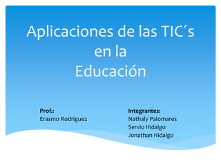 Aplicaciones de las TIC´s
en la
Educación
Prof.: Integrantes:
Erasmo Rodriguez Nathaly Palomares
Servio Hidalgo
Jonathan Hidalgo
 