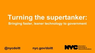 Turning the supertanker:
Bringing faster, leaner technology to government
@nycdoitt nyc.gov/doitt
 