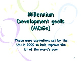 Millennium Development goals (MDGs) These were aspirations set by the UN in 2000 to help improve the lot of the world’s poor 