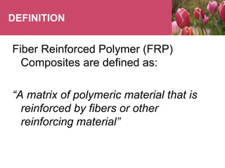 DEFINITION
Fiber Reinforced Polymer (FRP)
Composites are defined as:
“A matrix of polymeric material that is
reinforced by fibers or other
reinforcing material”
 