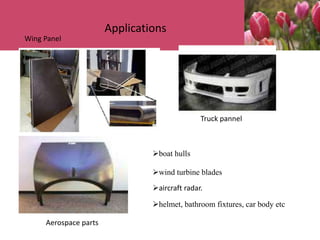 Applications
Wing Panel
Truck pannel
Aerospace parts
boat hulls
wind turbine blades
aircraft radar.
helmet, bathroom fixtures, car body etc
 