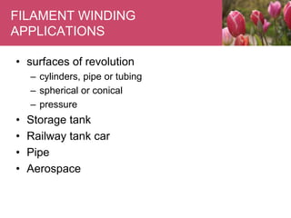 FILAMENT WINDING
APPLICATIONS
• surfaces of revolution
– cylinders, pipe or tubing
– spherical or conical
– pressure
• Storage tank
• Railway tank car
• Pipe
• Aerospace
 