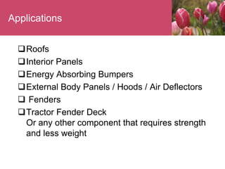 Applications
Roofs
Interior Panels
Energy Absorbing Bumpers
External Body Panels / Hoods / Air Deflectors
 Fenders
Tractor Fender Deck
Or any other component that requires strength
and less weight
 