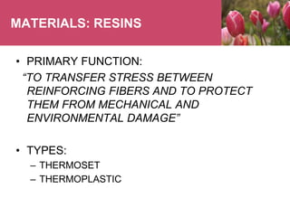 MATERIALS: RESINS
• PRIMARY FUNCTION:
“TO TRANSFER STRESS BETWEEN
REINFORCING FIBERS AND TO PROTECT
THEM FROM MECHANICAL AND
ENVIRONMENTAL DAMAGE”
• TYPES:
– THERMOSET
– THERMOPLASTIC
 