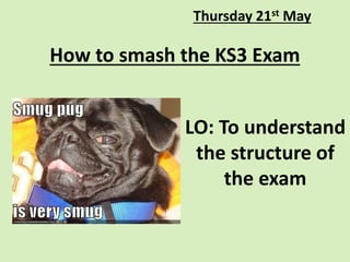 How to smash the KS3 Exam
Thursday 21st May
LO: To understand
the structure of
the exam
 