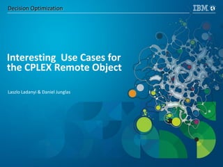 Decision Optimization
Interesting Use Cases for
the CPLEX Remote Object
Laszlo Ladanyi & Daniel Junglas
 