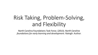 Risk Taking, Problem-Solving,
and Flexibility
North Carolina Foundations Task Force. (2013). North Carolina
foundations for early learning and development. Raleigh: Author.
 