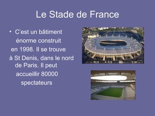 Le Stade de France C’est un bâtiment énorme construit en 1998. Il se trouve à St Denis, dans le nord de Paris. Il peut accueillir 80000 spectateurs 