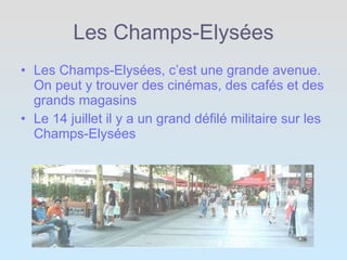 Les Champs-Elysées Les Champs-Elysées, c’est une grande avenue. On peut y trouver des cinémas, des cafés et des grands magasins Le 14 juillet il y a un grand défilé militaire sur les Champs-Elysées  
