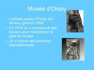 Musée d’Orsay L’ancien palais d’Orsay est devenu gare en 1898  En 1978 on a commencé des travaux pour transformer la gare en musée On y trouve des peintures impressionistes 