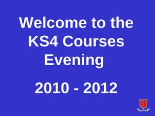Welcome to the KS4 Courses Evening  2010 - 2012 