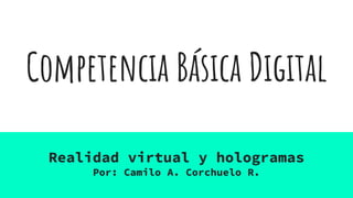 Competencia Básica Digital
Realidad virtual y hologramas
Por: Camilo A. Corchuelo R.
 