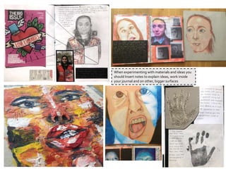 When experimenting with materials and ideas you
should Insert notes to explain ideas, work inside
your journal and on other, bigger surfaces
 