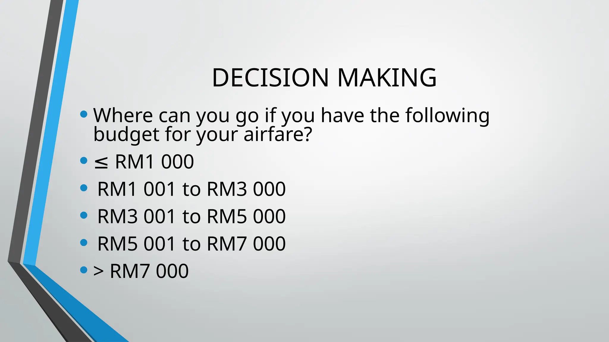 DECISION MAKING
• Where can you go if you have the following
budget for your airfare?
• ≤ RM1 000
• RM1 001 to RM3 000
• RM3 001 to RM5 000
• RM5 001 to RM7 000
• > RM7 000
 