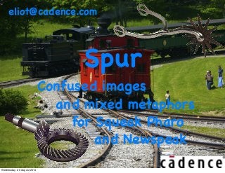 eliot@cadence.com 
Spur 
Confused images 
and mixed metaphors 
for Squeak Pharo 
and Newspeak 
Wednesday, 20 August 2014 
 