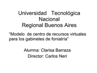 Universidad  Tecnológica Nacional Regional Buenos Aires Alumna: Clarisa Barraza Director: Carlos Neri “ Modelo  de centro de recursos virtuales para los gabinetes de foniatría” 