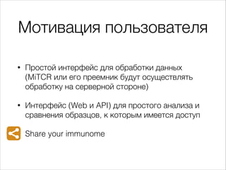 Мотивация пользователя
•

Простой интерфейс для обработки данных
(MiTCR или его преемник будут осуществлять
обработку на с...