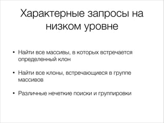 Характерные запросы на
низком уровне
•

Найти все массивы, в которых встречается
определенный клон

•

Найти все клоны, вс...