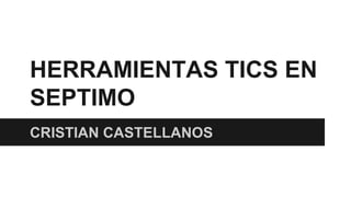 HERRAMIENTAS TICS EN 
SEPTIMO 
CRISTIAN CASTELLANOS 
 