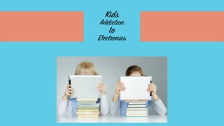 Kids
Addiction
to
Electronics
 