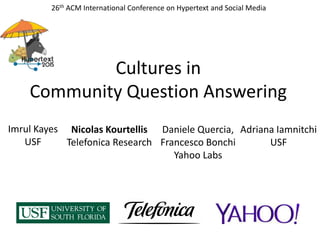 26th ACM International Conference on Hypertext and Social Media
Cultures in
Community Question Answering
Imrul Kayes
USF
Nicolas Kourtellis
Telefonica Research
Daniele Quercia,
Francesco Bonchi
Yahoo Labs
Adriana Iamnitchi
USF
 