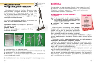 22 23
Швейцарський скульптор Альберто Джакометті відо-
мий високими стрункими фігурами з  бронзи. Одна
з  найвизначніших — ​
«Людина, що крокує». Автор пока-
зує, що людина може долати труднощі і йти далі.
Спробуймо перетворити плоску ніжну фóльгу на фігу-
ри людей з різними емоціями.
1. З чого виготовляють фольгу? Дізнайтеся, яка завтовшки вона
буває. Де в побуті використовують фольгу?
Для роботи потрібні: харчова фольга, фломастер
або маркер, ножиці.
Порядок роботи
1.	 Шматок харчової фольги завдовжки 30–40 см
розмітьте, як на фото.
Моделювання.
Фігура людини з фольги
БЕЗПЕКА
Хто відповідає за наше здоров’я і безпеку? Як не піддатися тиску?
Як алкоголь, сигарети і наркотики впливають на організм людини?
Які ризики і небезпеки загрожують у нашій оселі? Як безпечно
поводитися на залізниці і переїздах?
ХТО ВІДПОВІДАЄ ЗА НАШЕ ЗДОРОВ’Я
І БЕЗПЕКУ?
1. Що означає для вас бути незалежним? Запи-
шіть свої думки на стікерах і приклейте на дошку.
Що сьогодні ви робите незалежно, а колись у цьо-
му була потрібна допомога?
2. Прочитайте, що, зокрема, означає ставати
незалежним.
Щоб стати більш незалежним, треба піклува-
тися про себе — ​
залишатися в безпеці і бути здо-
ровим. Хоча ви вже не немовлята чи маленькі
дітки, вам потрібна турбота батьків. Вони мають
знати, що ви не ризикуєте і  захищені від небез-
пек. А  вам треба знати про можливі ризики й небезпеки — ​
щоб уни-
кати їх, правильно діяти, коли щось трапиться, вміти допомогти собі
й іншим.
Також вам потрібно навчитися говорити про речі, які хвилюють,
засмучують або змушують почуватися незручно.
Це може бути щось, що ви зробили. Щось, що хтось сказав чи зро-
бив вам, або проблема, з якою ви зіткнулися в школі. Важливо роз-
повісти дорослому, якому ви довіряєте, про свої проблеми, навіть
якщо вони стосуються іншого дорослого.
Якщо ви просите про допомогу, але її не отримуєте, попросіть іще
раз або попросіть когось іншого.
Ваше тіло належить вам. Якщо хтось намагається доторкнутися до
вас так, що вам не подобається, ви маєте наказати йому зупинитися,
відштовхнути. А  потім розповісти про це близькій дорослій людині,
щоб такого більше не трапилося.
2.	Розріжте фольгу по намічених лініях.
3.	Зминайте надрізані частини фольги (краще починати з рук або ніг).
4.	Змоделюйте три фігури з різними емоціями.
5.	Обговоріть з  однокласниками та однокласницями, які емоції ви
побачили у фігурах людей.
2. Спробуйте поставити свою скульптуру: прикріпіть її пластиліном до основи.
СЛОВА ТИЖНЯ
друзі
стосунки
підтримка
конфлікт
поступка
компроміс
цькування (булінг)
протидія
 