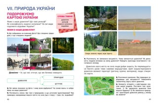48 49
СЛОВА ТИЖНЯ
довкілля
рельєф
корисні копалини
водойма
Довкілля — ​
те, що нас оточує, що ми бачимо навкруги.
4. Розгляньте, як змінилася місцевість. Чому змінюється довкілля? Як діяль-
ність людини впливає на зміну довкілля? Наведіть приклади позитивного і не-
гативного впливу.
Довкілля свого міста чи села люди добре знають, бо переміщують-
ся багато разів тими самими маршрутами. Щоб охарактеризувати
довкілля великої території (регіону, країни, материка), люди створи-
ли карти.
5. Розгляньте малюнок. Яке природне се-
редовище цієї місцевості? Намалюйте
схематичну карту свого довкілля.
6. Запишіть інтерв’ю з  найстаршим чле-
ном вашої родини. Поставте такі запи-
тання: 1) Як змінилося довкілля біля
вашого будинку? 2) Як змінилося природ-
не і рукотворне довкілля району, у якому
ви живете?
VІI. ПРИРОДА УКРАЇНИ
ПОДОРОЖУЄМО
КАРТОЮ УКРАЇНИ
Яким є наше довкілля? Що таке рельєф?
Як класифікують корисні копалини? На які види
поділяють водойми України?
ЯКИМ Є НАШЕ ДОВКІЛЛЯ?
1. Що зображено на кожному фото? Що створено приро-
дою, а що створила людина?
ТЕПЕР
КОЛИСЬ
2. Які зміни показано на фото і чому вони відбулися? Чи схоже якесь із зобра-
жень на ваше довкілля?
3. Погляньте у  вікно. Що там є природним, а  що штучним (рукотворним)? Яке
природне середовище вашого міста чи села (що є поруч — ​
гори, ліс, водойми)?
ДОВКІЛЛЯ
ШТУЧНЕ
ПРИРОДНЕ
Озеро зникло через зсув ґрунту
 