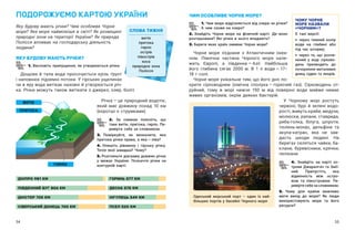54 55
ЧИМ ОСОБЛИВЕ ЧОРНЕ МОРЕ?
1. Чим море відрізняється від озера чи річки?
А чим схоже на озеро?
2. Знайдіть Чорне море на фізичній карті. Де воно
розташоване? Які річки в нього впадають?
3. Береги яких країн омиває Чорне море?
Чорне море з’єднане з  Атлантичним океа-
ном. Північна частина Чорного моря нале-
жить Європі, а  південна — ​
Азії. Найбільша
його глибина сягає 2000  м. В  1  л води — ​
17–
18 г солі.
Чорне море унікальне тим, що його дно по-
крите сірководнем (хімічна сполука — ​
горючий газ). Сірководень от-
руйний, тому в  морі нижче 150  м від поверхні води майже немає
живих організмів, окрім деяких бактерій.
У Чорному морі ростуть
червоні, бурі й зелені водо-
рості, живуть краби, медузи,
молюски, рапани, став­
рида,
риба-голка, білуга, шпроти,
тюлень-монах, дельфіни та
акула-катран, яка не зав-
дасть шкоди людині. На
берегах селяться чайки, ба-
клани, буревісники, крячки,
пелікани.
4. Знайдіть на карті ос-
трови Джарилгач та Змії-
ний. Припустіть, яка
від­
мінність між остро-
вом та півостровом. Пе-
ревірте себе за словником.
5. Чому для країни важливо
мати вихід до моря? Як люди
використовують море та його
ресурси?
ПОДОРОЖУЄМО КАРТОЮ УКРАЇНИ
Яку будову мають річки? Чим особливе Чорне
море? Яке море наймілкіше в світі? Як розміщені
природні зони на території України? Як природа
Полісся впливає на господарську діяльність
людини?
ЯКУ БУДОВУ МАЮТЬ РІЧКИ?
1. Висловіть припущення, як утворюються річки.
СЛОВА ТИЖНЯ
витік
притока
гирло
острів
півострів
коса
природна зона
Полісся
Дощова й тала вода просочується крізь ґрунт
і наповнює підземні потоки. У гірських ущелинах
чи в яру вода витікає назовні й утворюється річ-
ка. Річки можуть також витікати з джерел, озер, боліт.
Річка — ​
це природний водотік,
який має довжину понад 10  км
(коротші є струмками).
2. За схемою поясніть, що
таке витік, притока, гирло. Пе-
ревірте себе за словником.
3. Поміркуйте, як визначити, яка
притока річки права, а яка — ​
ліва?
4. Опишіть рівнинну і  гірську річку.
Течія якої швидша? Чому?
5. Розгляньте діаграму довжин річок
у  межах України. Позначте річки на
контурній карті.
ВИТІК
ПРИТОКА
ГИРЛО
ДНІПРО 981 КМ
ПІВДЕННИЙ БУГ 806 КМ
ДНІСТЕР 705 КМ
СІВЕРСЬКИЙ ДОНЕЦЬ 700 КМ
ГОРИНЬ 577 КМ
ДЕСНА 575 КМ
ІНГУЛЕЦЬ 549 КМ
ПСЕЛ 520 КМ
ЧОМУ ЧОРНЕ
МОРЕ НАЗВАЛИ
«ЧОРНИМ»?
Є такі версії:
‣ через темний колір
води на глибині або
під час шторму;
‣ через те, що розчи-
нений у  воді сірково-
день призводить до
почорніння металевих
днищ суден та якорів.
Одеський морський порт – один із най-
більших портів у басейні Чорного моря
 