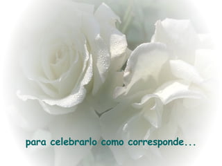 para celebrarlo como corresponde... 