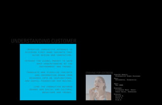 UNDERSTANDING CUSTOMER
       Improvise innovative approach to
  Improvise innovative approach to that
      discover first hand insights
  discover guide design and innovation.
            first hand insights that
    guide design and innovation.
      Oversee the globel market to gain
  Oversee the deep understanding of the
               globel market to gain
      deep understanding of and trends.
                 environment the
       environment and trends.
       Translate and visualize insights    CRAVING FOR ICECREAM
  Translate and visualize insights from
              and information drawn                               Project Domain:
                                                                    Merchandise Space Research
     and research intodrawn from
          information an inspirational                            Role:
                                                                    Researcher, Strategist
   research into foundation for design.
      and useful an inspirational
  and useful foundation for design.                               Date:
                                                                   Oct 2009
             link the connection between
                                                                  Programs:
     linkbrands and social and cultural
           the connection between                                   Microsoft Word, Excel,
                   behaviors and trends.
   brands and social and cultural
                                                                    Power Point, Photoshop
                                                                  Members:
        behaviors and trends.                                       Andrew C.
                                                                    Hande T.
                                                                    Tina T.
 