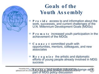 Goals of the  Youth Assembly ,[object Object],[object Object],[object Object],[object Object],[object Object],Friendship Ambassadors Foundation is a 501c3 not for profit, tax-exempt organization,  affiliated with the United Nations Department of Public Information and UNESCO  ●  www.faf.org 