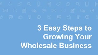 3 Easy Steps to
Growing Your
Wholesale Business
 