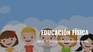 EDUCACIÓN FÍSICA
EN EL NUEVO MODELO EDUCATIVO 2016
 