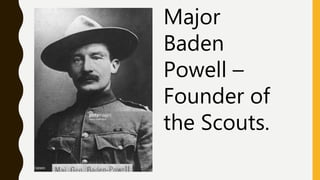Major
Baden
Powell –
Founder of
the Scouts.
 