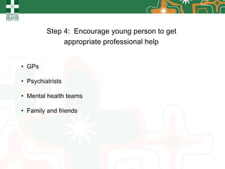 Step 4:  Encourage young person to get  appropriate professional help   GPs Psychiatrists  Mental health teams Family and friends 