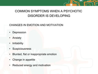 CHANGES IN EMOTION AND MOTIVATION Depression Anxiety Irritability Suspiciousness Blunted, flat or inappropriate emotion   Change in appetite   Reduced energy and motivation   COMMON SYMPTOMS WHEN A PSYCHOTIC  DISORDER IS DEVELOPING 