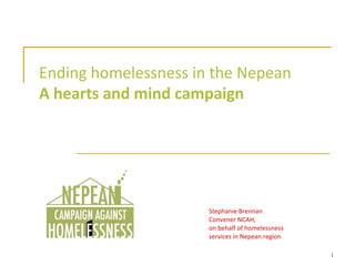 Ending homelessness in the Nepean A hearts and mind campaign Stephanie Brennan Convener NCAH, on behalf of homelessness services in Nepean region 
