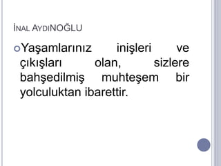 İNAL AYDINOĞLU
Yaşamlarınız inişleri ve
çıkışları olan, sizlere
bahşedilmiş muhteşem bir
yolculuktan ibarettir.
 