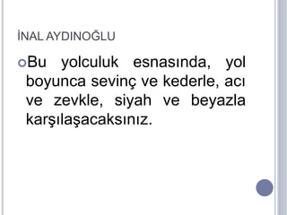 İNAL AYDINOĞLU
Bu yolculuk esnasında, yol
boyunca sevinç ve kederle, acı
ve zevkle, siyah ve beyazla
karşılaşacaksınız.
 