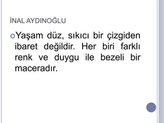 İNAL AYDINOĞLU
Yaşam düz, sıkıcı bir çizgiden
ibaret değildir. Her biri farklı
renk ve duygu ile bezeli bir
maceradır.
 