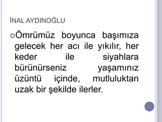 İNAL AYDINOĞLU
Ömrümüz boyunca başımıza
gelecek her acı ile yıkılır, her
keder ile siyahlara
bürünürseniz yaşamınız
üzüntü içinde, mutluluktan
uzak bir şekilde ilerler.
 