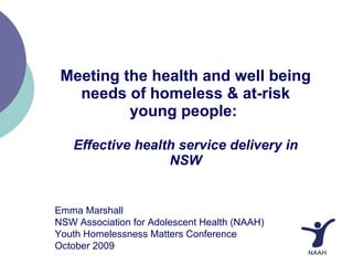 Meeting the health and well being needs of homeless & at-risk young people:  Effective health service delivery in NSW Emma Marshall NSW Association for Adolescent Health (NAAH) Youth Homelessness Matters Conference October 2009 
