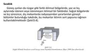 Sıcaklık
Güneş ışınları da rüzgar gibi farklı iklimsel bölgelerde, yaz ve kış
aylarında istenen veya istenmeyen iklimsel bir faktördür. Soğuk bölgelerde
ve kış süresince, dış mekanlarda radyasyondan yararlanılan güneşli
bölümler bulunduğu takdirde, bu mekanlar iklimin sert yapısına rağmen
kullanılabilmektedir (Şekil3.4).
 