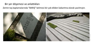 Bir yer döşemesi ve anlattıkları
Zemin taş kaplamalarında “BARIŞ” kelimesi bir çok dilden kabartma olarak yazılmıştır.
 