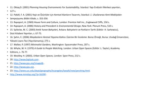 • 11. Oktay,D. (2001) Planning Housing Environments For Sustainability, İstanbul: Yapı Endüstri Merkezi yayınları,
• 127 s.
• 12. Pakdil, F. A. (2001) Yaşlı ve Özürlüler için Kentsel Alanların Tasarımı, İstanbul: 1. Uluslararası Kent Mobilyaları
• Sempozyumu Bildiri Kitabı, s. 353-356
• 13. Rapoport, A. (1969) House Form and Culture, London: Prentice Hall Inc., Englewood Cliffs, 150 s.
• 14. Rapoport, A. (2006) History and Precedent in Environmental Design, New York: Plenum Press, 510 s.
• 15. Spilecke, M. C. (2003) Antik Yunan Bahçeleri, Ankara: Bahçelerin ve Parkların Tarihi (Editör: H. Sarkowicz),
• Dost Kitabevi Yayınları, s. 67-75.
• 16. Şahin, E. (2006) Meydanların Kentsel Yaşama Katkısı Üzerine Bir İnceleme: Bursa Örneği, Bursa: Uludağ Üniversitesi,
• Yüksek Lisans Tezi (Yayınlamamış), 275 s.
• 17. Walker, P. (1997) Minimalist Gardens, Washington: Spacemaker Press, 207 s.
• 18. Whyte, W. H. (1979) A Guide to People Watching, London: Urban Open Spaces (Editör: L. Taylor), Academy
• Editions, s. 76-77.
• 19. Woolley, H. (2003), Urban Open Spaces, London: Spon Press, 212 s.
• 20. http://www.biglook.com .
• 21. http://www.pps.org/imagedb .
• 22. http://www.pps.org .
• 23. http://www.usc.edu/dept/geography/losangeles/lawalk/new/pershing.html.
• http://www.mimdap.org/?p=56390 .
 