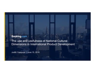 The use and usefulness of National Cultural
Dimensions in International Product Development
Judith Yaaqoubi | June 15, 2016
 