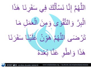 ُ‫ل‬َ‫أ‬ْ‫س‬َ‫ن‬ ‫ا‬َّ‫ن‬ِ‫إ‬ َّ‫م‬ُ‫ه‬َّ‫ل‬‫ال‬َ‫ن‬ ِ‫ر‬َ‫ف‬َ‫س‬ ‫ي‬ِ‫ف‬ َ‫ك‬‫ا‬َ‫ذ‬َ‫ه‬ ‫ا‬
َ‫و‬ ‫ى‬ َ‫و‬ْ‫ق‬َّ‫ت‬‫ال‬ َ‫و‬ َّ‫ر‬ِ‫ب‬ْ‫ال‬‫ا‬َ‫م‬ ِ‫ل‬َ‫م‬َ‫ع‬ْ‫ال‬ َ‫ن‬ِ‫م‬
ِ‫و‬َ‫ه‬ َّ‫م‬ُ‫ه‬َّ‫ل‬‫ال‬ ‫ى‬َ‫ض‬ ْ‫ر‬َ‫ت‬َ‫س‬ ‫ا‬َ‫ن‬ْ‫ي‬َ‫ل‬َ‫ع‬ ْ‫ن‬‫ا‬َ‫ن‬ َ‫ر‬َ‫ف‬
‫ا‬َّ‫ن‬َ‫ع‬ ِ‫و‬ْ‫اط‬ َ‫و‬ ‫ا‬َ‫ذ‬َ‫ه‬َ‫د‬ْ‫ع‬ُ‫ب‬ُ‫ه‬
WISD M www.wisdomislam.org | facebook.com/wisdomislamicmissionGLOBAL ISLAMIC MISSION
 